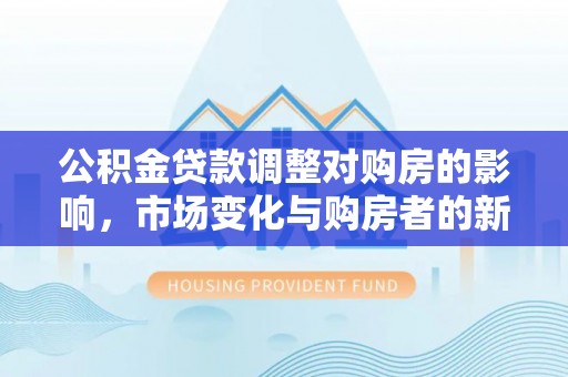 安仁公积金贷款调整对购房的影响，市场变化与购房者的新选择