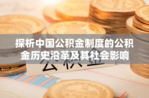 安仁探析中国公积金制度的公积金历史沿革及其社会影响