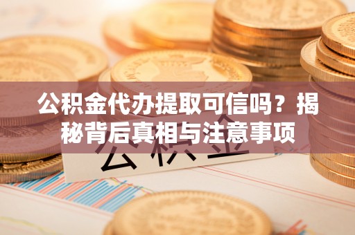安仁公积金代办提取可信吗？揭秘背后真相与注意事项