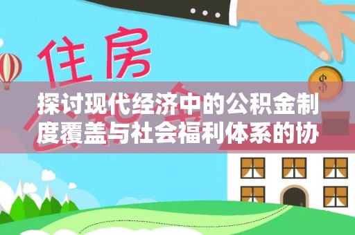 安仁探讨现代经济中的公积金制度覆盖与社会福利体系的协同发展