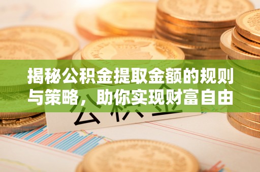 安仁揭秘公积金提取金额的规则与策略，助你实现财富自由