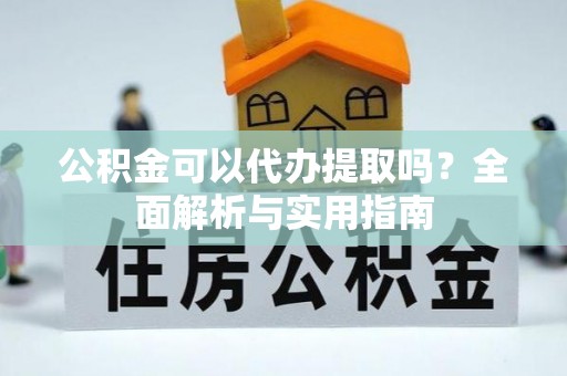 安仁公积金可以代办提取吗？全面解析与实用指南