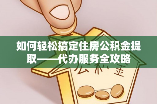 安仁如何轻松搞定住房公积金提取——代办服务全攻略