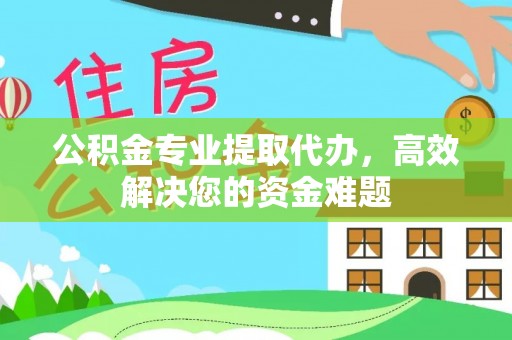 安仁公积金专业提取代办，高效解决您的资金难题