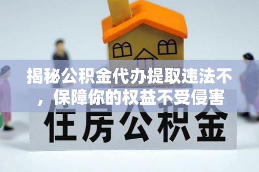 安仁揭秘公积金代办提取违法不，保障你的权益不受侵害
