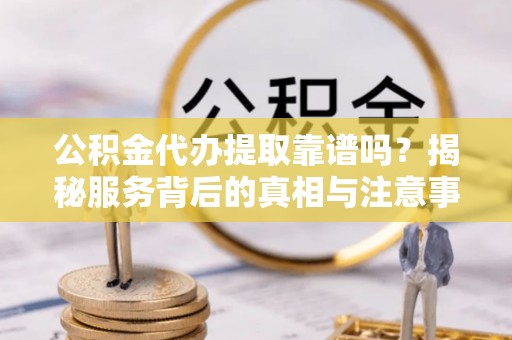 安仁公积金代办提取靠谱吗？揭秘服务背后的真相与注意事项