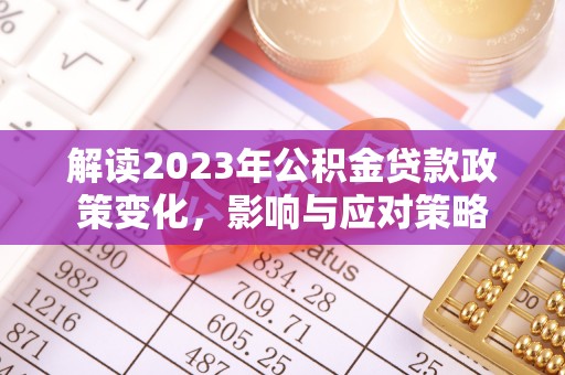 安仁解读2023年公积金贷款政策变化，影响与应对策略