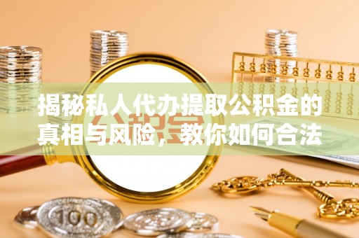 安仁揭秘私人代办提取公积金的真相与风险，教你如何合法高效操作