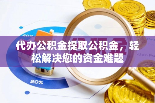 安仁代办公积金提取公积金，轻松解决您的资金难题