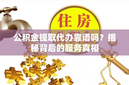 安仁公积金提取代办靠谱吗？揭秘背后的服务真相