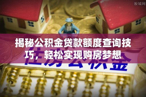 安仁揭秘公积金贷款额度查询技巧，轻松实现购房梦想