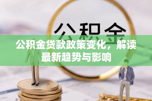 安仁公积金贷款政策变化，解读最新趋势与影响