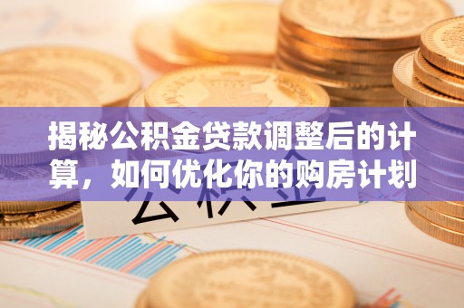 安仁揭秘公积金贷款调整后的计算，如何优化你的购房计划