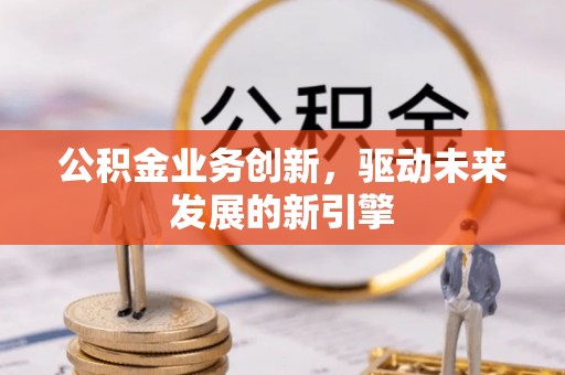 安仁公积金业务创新，驱动未来发展的新引擎