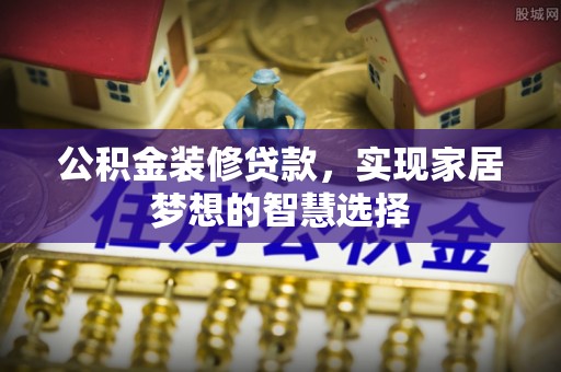 安仁公积金装修贷款，实现家居梦想的智慧选择