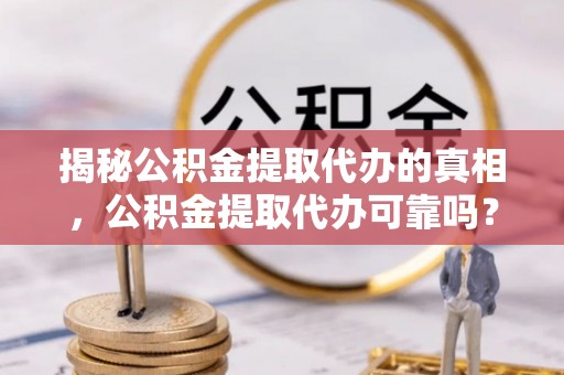 安仁揭秘公积金提取代办的真相，公积金提取代办可靠吗？