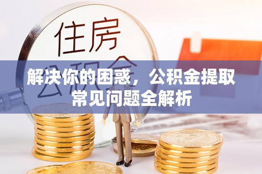 安仁解决你的困惑，公积金提取常见问题全解析