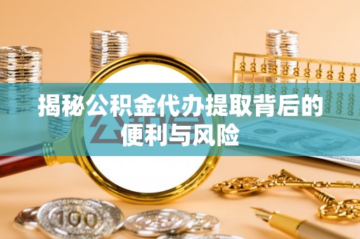 安仁揭秘公积金代办提取背后的便利与风险