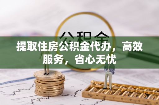 安仁提取住房公积金代办，高效服务，省心无忧