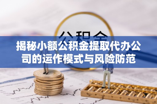 安仁揭秘小额公积金提取代办公司的运作模式与风险防范