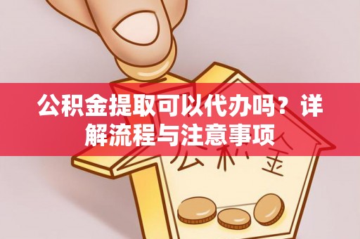 安仁公积金提取可以代办吗？详解流程与注意事项