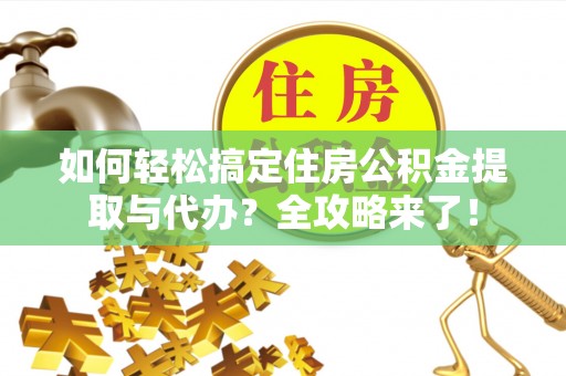 安仁如何轻松搞定住房公积金提取与代办？全攻略来了！