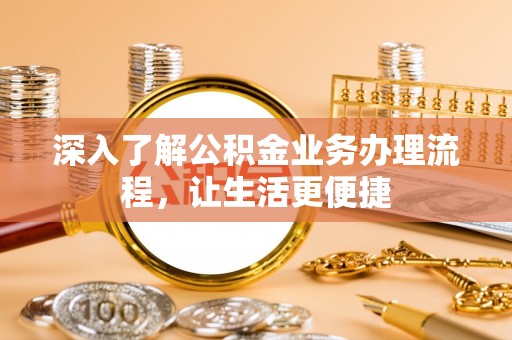 安仁深入了解公积金业务办理流程，让生活更便捷