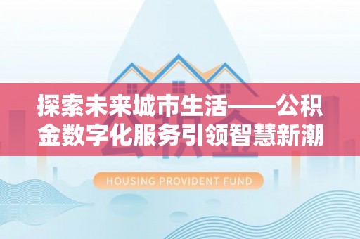 安仁探索未来城市生活——公积金数字化服务引领智慧新潮流