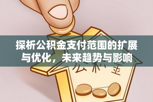 安仁探析公积金支付范围的扩展与优化，未来趋势与影响