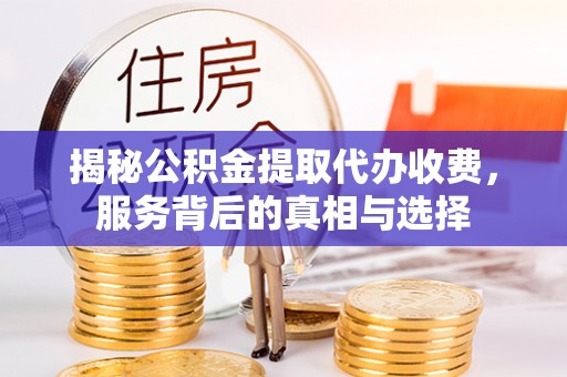 安仁揭秘公积金提取代办收费，服务背后的真相与选择