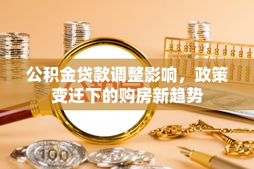 安仁公积金贷款调整影响，政策变迁下的购房新趋势