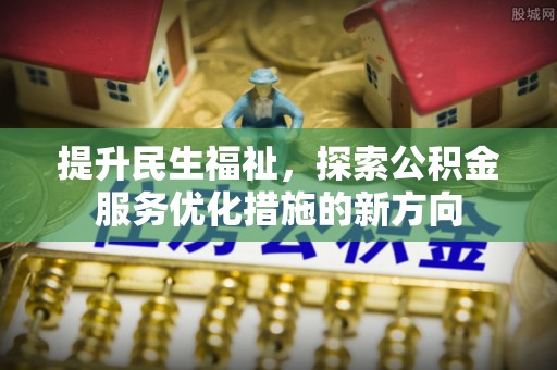 安仁提升民生福祉，探索公积金服务优化措施的新方向