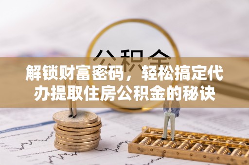 安仁解锁财富密码，轻松搞定代办提取住房公积金的秘诀