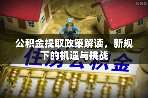 安仁公积金提取政策解读，新规下的机遇与挑战