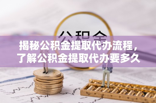 安仁揭秘公积金提取代办流程，了解公积金提取代办要多久的关键因素