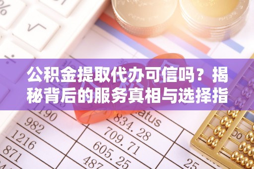 安仁公积金提取代办可信吗？揭秘背后的服务真相与选择指南