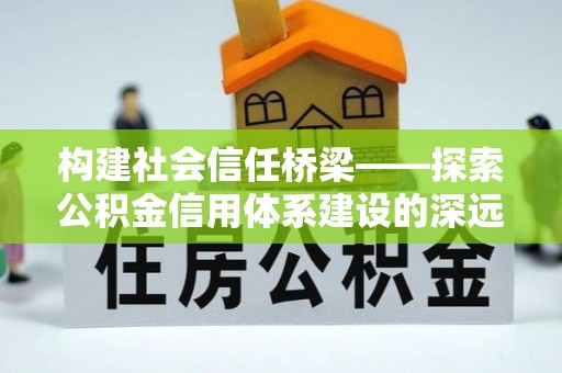 安仁构建社会信任桥梁——探索公积金信用体系建设的深远意义