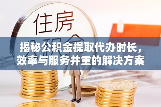 安仁揭秘公积金提取代办时长，效率与服务并重的解决方案