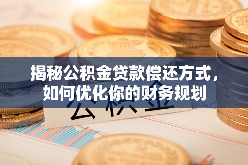 安仁揭秘公积金贷款偿还方式，如何优化你的财务规划