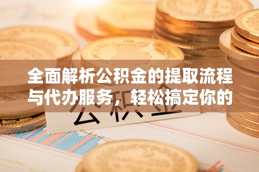 安仁全面解析公积金的提取流程与代办服务，轻松搞定你的公积金咨询代办提取