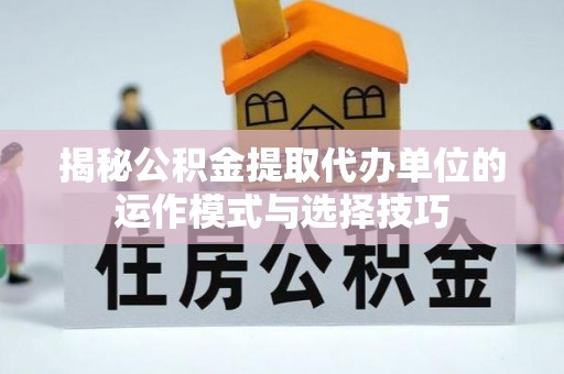安仁揭秘公积金提取代办单位的运作模式与选择技巧