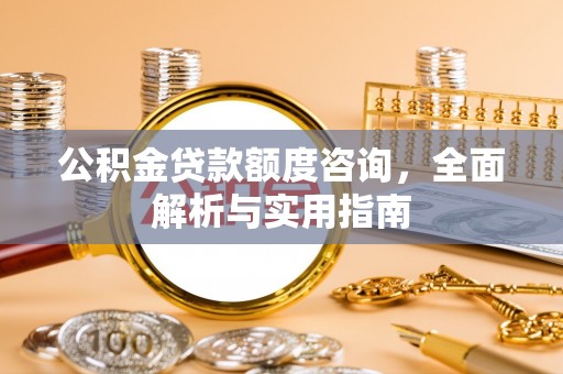 安仁公积金贷款额度咨询，全面解析与实用指南
