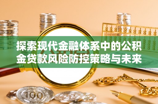 安仁探索现代金融体系中的公积金贷款风险防控策略与未来发展趋势