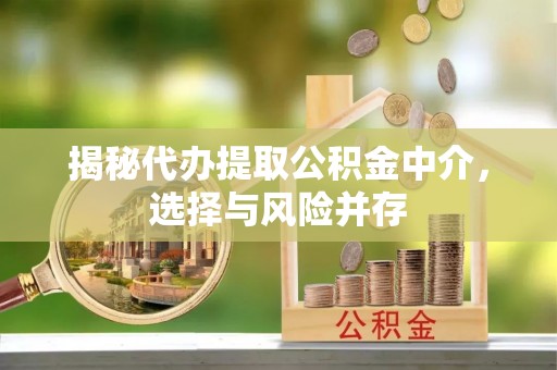 安仁揭秘代办提取公积金中介，选择与风险并存