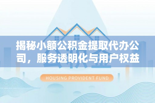 安仁揭秘小额公积金提取代办公司，服务透明化与用户权益保障