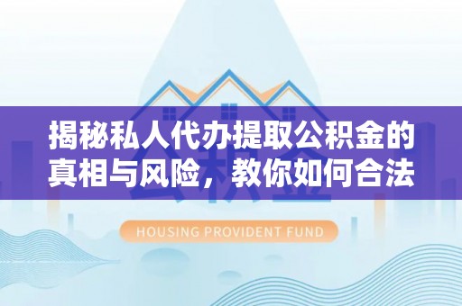 安仁揭秘私人代办提取公积金的真相与风险，教你如何合法合规操作