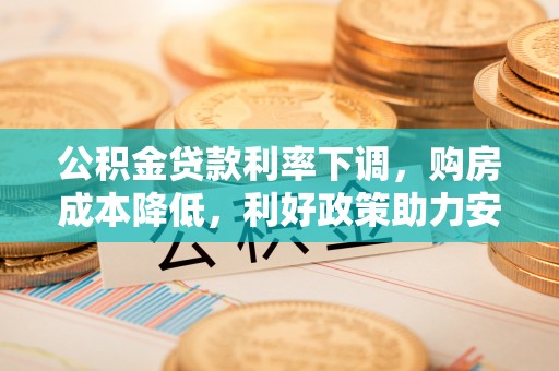 安仁公积金贷款利率下调，购房成本降低，利好政策助力安居梦想