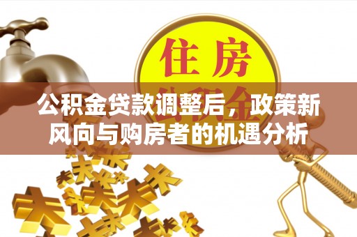 安仁公积金贷款调整后，政策新风向与购房者的机遇分析