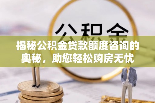 安仁揭秘公积金贷款额度咨询的奥秘，助您轻松购房无忧