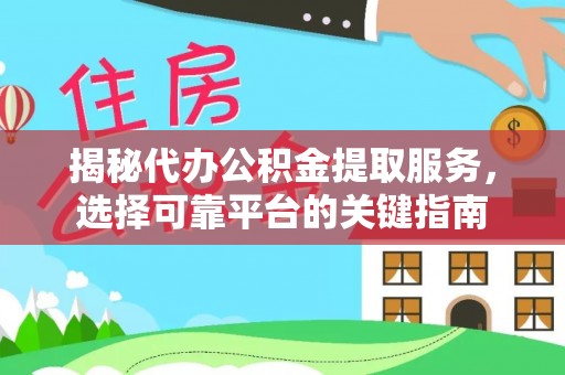 安仁揭秘代办公积金提取服务，选择可靠平台的关键指南